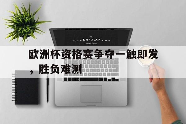 关于欧洲杯资格赛争夺一触即发，胜负难测的信息