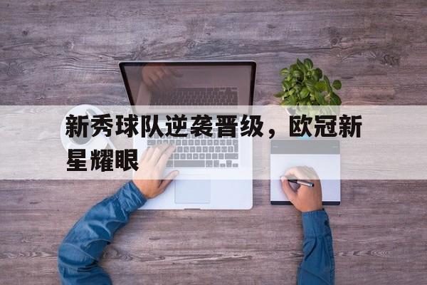关于新秀球队逆袭晋级，欧冠新星耀眼的信息