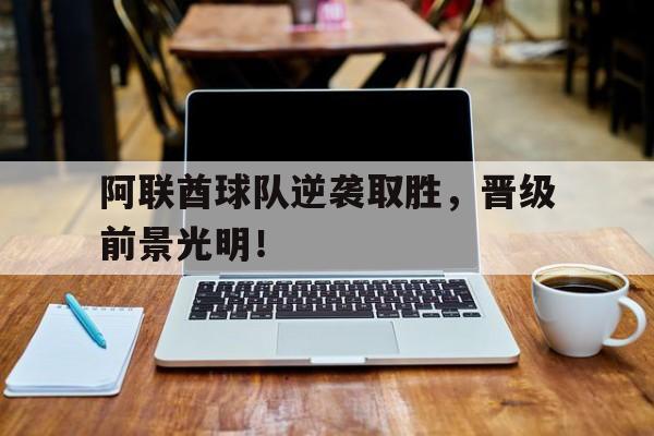 阿联酋球队逆袭取胜，晋级前景光明！的简单介绍