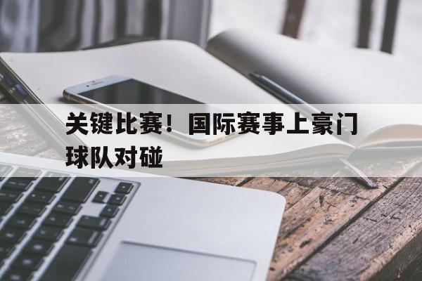 包含关键比赛！国际赛事上豪门球队对碰的词条