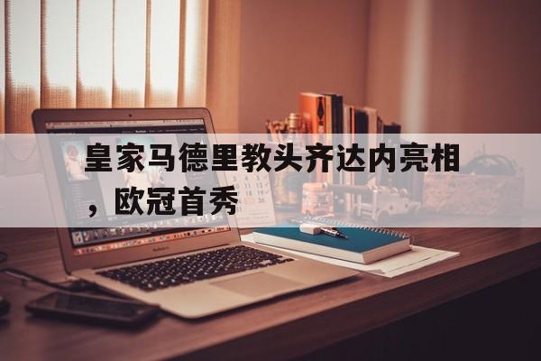 皇家马德里教头齐达内亮相，欧冠首秀的简单介绍