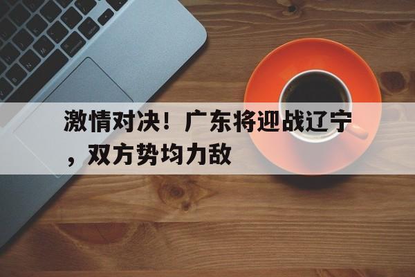 关于激情对决！广东将迎战辽宁，双方势均力敌的信息