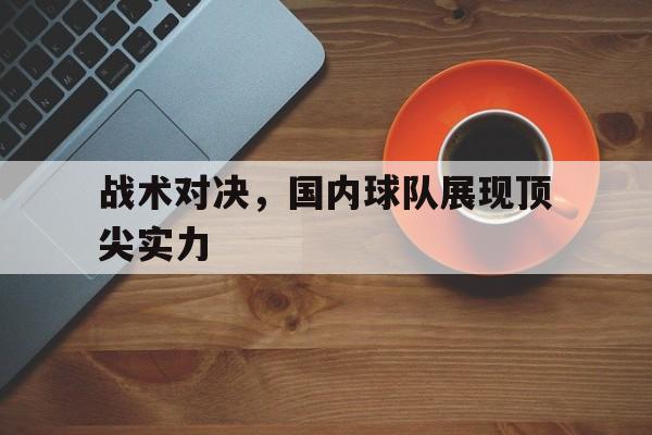 关于战术对决，国内球队展现顶尖实力的信息