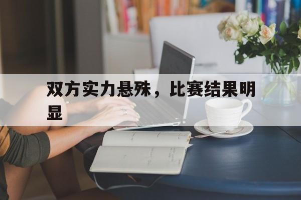 双方实力悬殊，比赛结果明显
