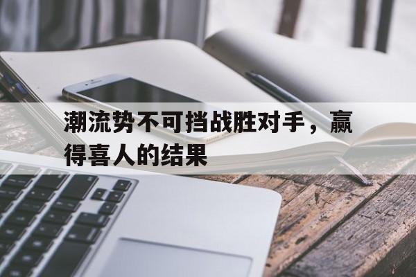关于潮流势不可挡战胜对手，赢得喜人的结果的信息