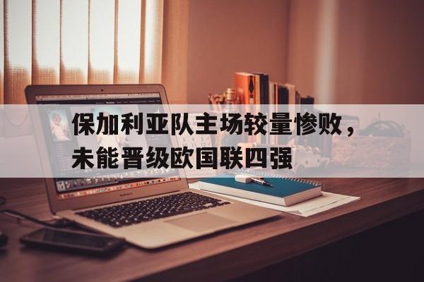 保加利亚队主场较量惨败，未能晋级欧国联四强