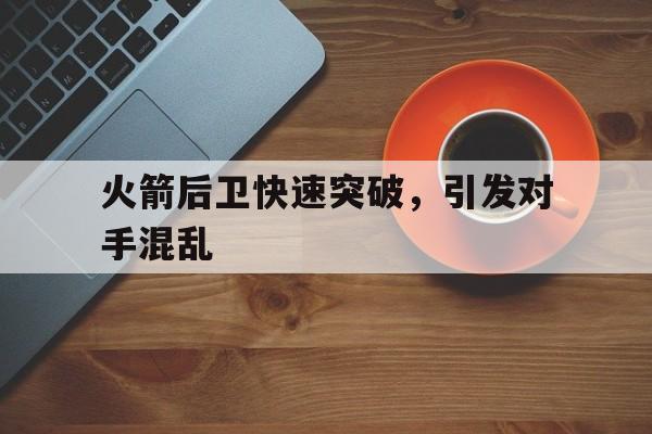 火箭后卫快速突破，引发对手混乱