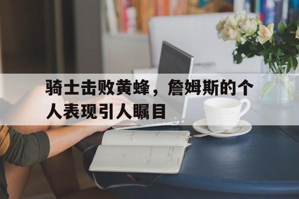 骑士击败黄蜂，詹姆斯的个人表现引人瞩目