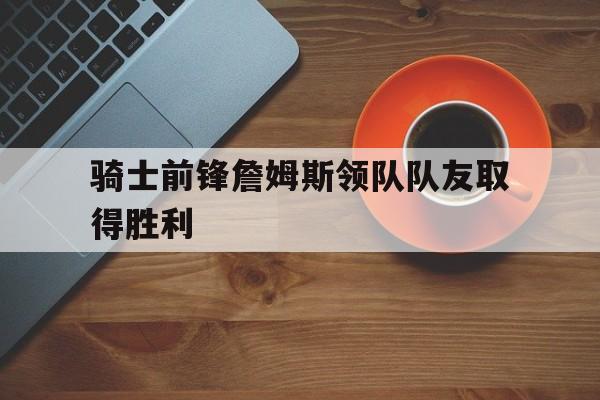 骑士前锋詹姆斯领队队友取得胜利