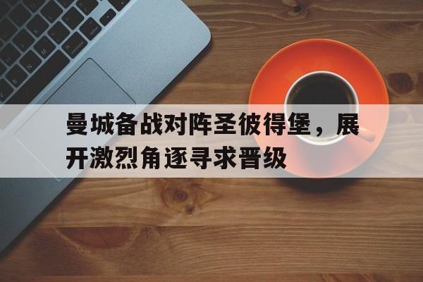 曼城备战对阵圣彼得堡，展开激烈角逐寻求晋级的简单介绍
