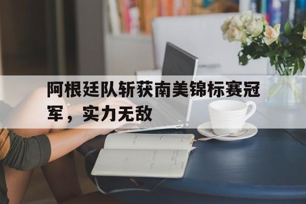 阿根廷队斩获南美锦标赛冠军，实力无敌的简单介绍