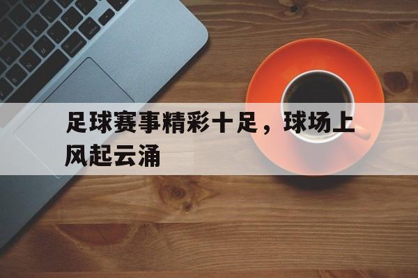 足球赛事精彩十足，球场上风起云涌的简单介绍