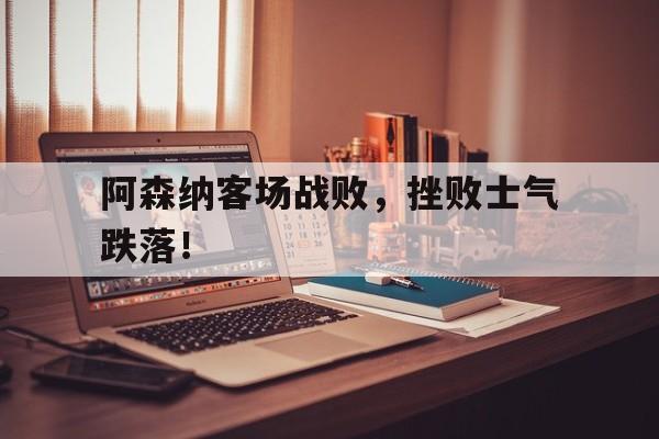 阿森纳客场战败，挫败士气跌落！