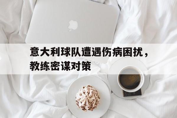 意大利球队遭遇伤病困扰，教练密谋对策的简单介绍