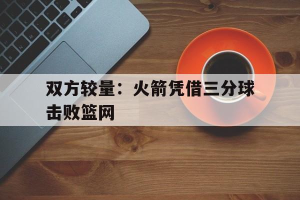 关于双方较量：火箭凭借三分球击败篮网的信息