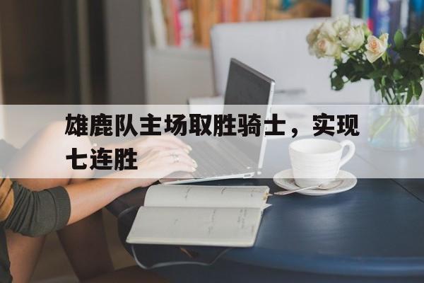 雄鹿队主场取胜骑士，实现七连胜