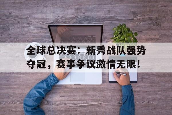 全球总决赛：新秀战队强势夺冠，赛事争议激情无限！