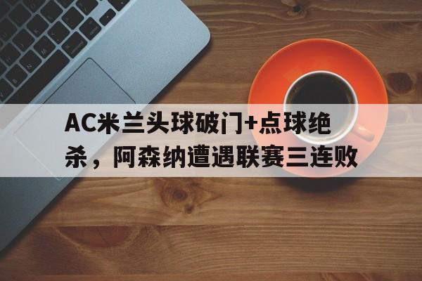 AC米兰头球破门+点球绝杀，阿森纳遭遇联赛三连败阿森纳绝杀西布朗