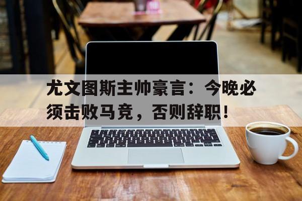 尤文图斯主帅豪言：今晚必须击败马竞，否则辞职！