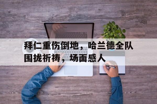 拜仁重伤倒地，哈兰德全队围拢祈祷，场面感人哈兰德受伤最新消息